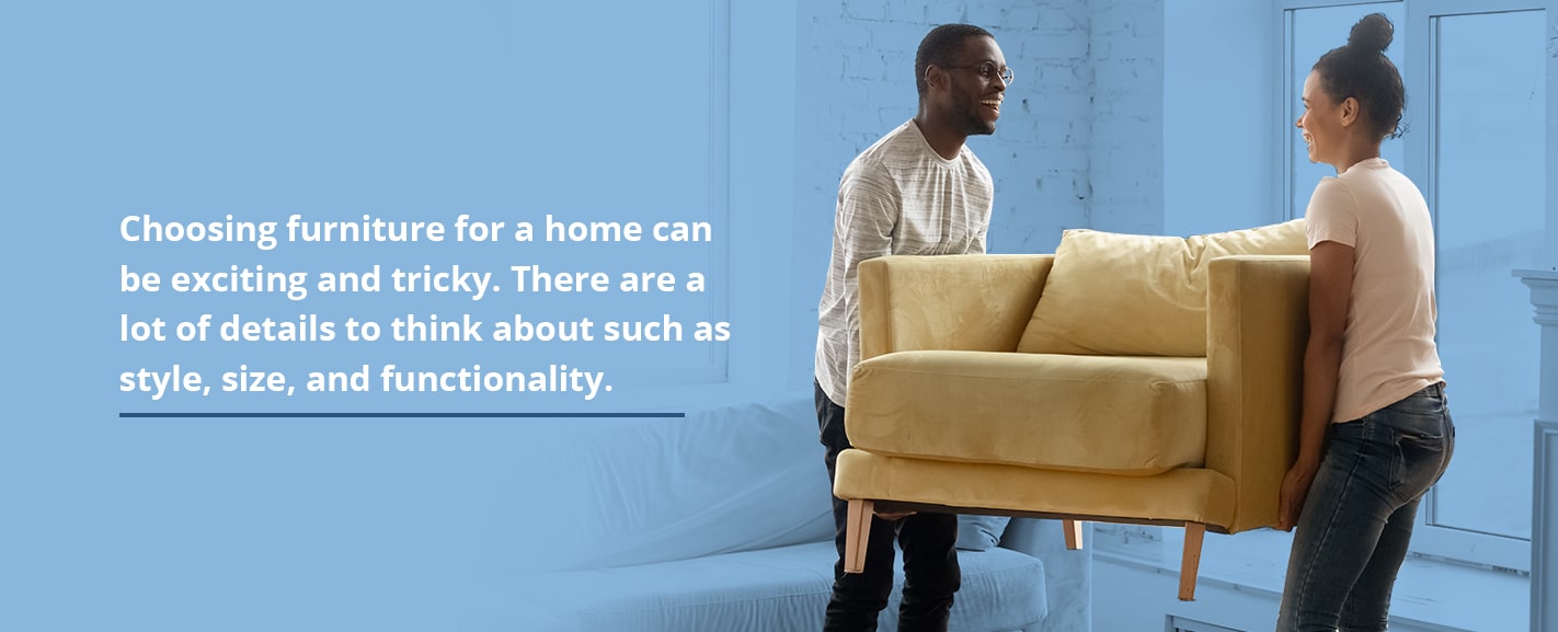 Choosing furniture for a home can be exciting and tricky.